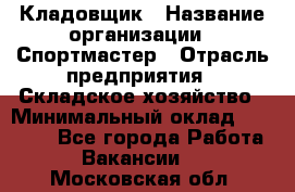 Кладовщик › Название организации ­ Спортмастер › Отрасль предприятия ­ Складское хозяйство › Минимальный оклад ­ 26 000 - Все города Работа » Вакансии   . Московская обл.